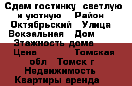 Сдам гостинку, светлую и уютную  › Район ­ Октябрьский › Улица ­ Вокзальная › Дом ­ 25 › Этажность дома ­ 9 › Цена ­ 8 000 - Томская обл., Томск г. Недвижимость » Квартиры аренда   . Томская обл.